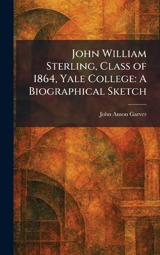 John William Sterling, Class of 1864, Yale College: A Biographical Sketch  by John Anson Garver at Abbey's Bookshop, 