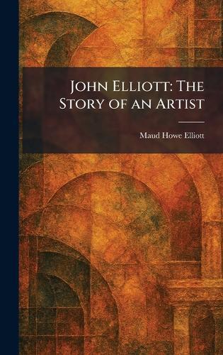 John Elliott: The Story of an Artist  by Maud Howe Elliott at Abbey's Bookshop, 