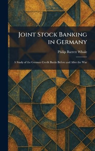 Joint Stock Banking in Germany: A Study of the German Credit Banks Before and After the War  by Philip Barrett Whale at Abbey's Bookshop, 