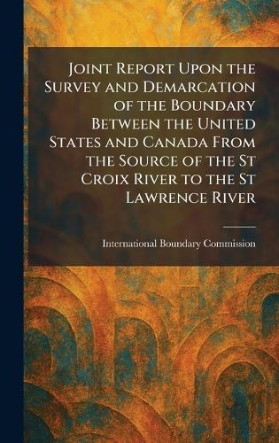 Joint Report Upon the Survey and Demarcation of the Boundary Between the United States and Canada From the Source of the St Croix River to the St Lawrence River  by International Boundary Commission at Abbey's Bookshop, 