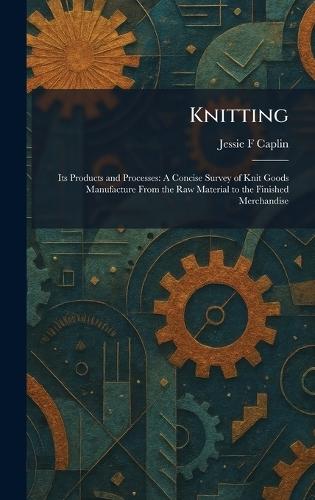Knitting: Its Products and Processes: A Concise Survey of Knit Goods Manufacture From the Raw Material to the Finished Merchandise  by Jessie F Caplin at Abbey's Bookshop, 