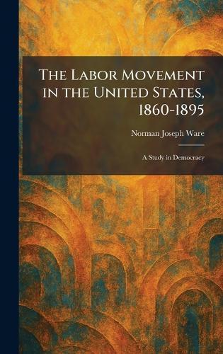 The Labor Movement in the United States, 1860-1895: A Study in Democracy  by Norman Joseph Ware at Abbey's Bookshop, 