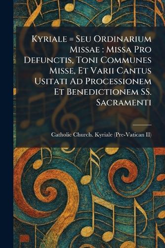 Kyriale = Seu Ordinarium Missae: Missa Pro Defunctis, Toni Communes Misse, Et Varii Cantus Usitati Ad Processionem Et Benedictionem SS. Sacramenti  by Catholic Church Kyriale (Pre-Vatican at Abbey's Bookshop, 