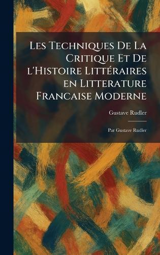 Les Techniques De La Critique Et De L'Histoire LittÃ(c)raires En Litterature Francaise Moderne: Par Gustave Rudler  by Gustave Rudler at Abbey's Bookshop, 