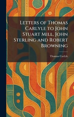Letters of Thomas Carlyle to John Stuart Mill, John Sterling and Robert Browning  by Thomas Carlyle at Abbey's Bookshop, 