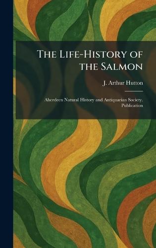 The Life-History of the Salmon: Aberdeen Natural History and Antiquarian Society. Publication  by J Arthur Hutton at Abbey's Bookshop, 