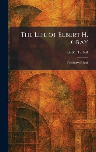 The Life of Elbert H. Gray: The Story of Steel  by Ida M Tarbell at Abbey's Bookshop, 