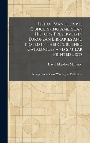List of Manuscripts Concerning American History Preserved in European Libraries and Noted in Their Published Catalogues and Similar Printed Lists: Carnegie Institution of Washington Publication  by David Maydole Matteson at Abbey's Bookshop, 