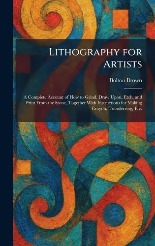 Lithography for Artists: A Complete Account of How to Grind, Draw Upon, Etch, and Print From the Stone, Together With Instructions for Making Crayon, Transferring, Etc.  by Bolton Brown at Abbey's Bookshop, 