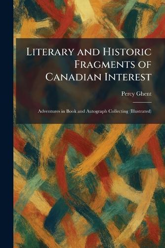 Literary and Historic Fragments of Canadian Interest: Adventures in Book and Autograph Collecting (Illustrated)  by Percy Ghent at Abbey's Bookshop, 