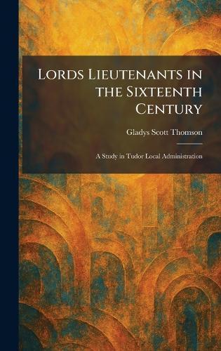 Lords Lieutenants in the Sixteenth Century: A Study in Tudor Local Administration  by Gladys Scott Thomson at Abbey's Bookshop, 