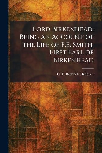 Lord Birkenhead: Being an Account of the Life of F.E. Smith, First Earl of Birkenhead  by C E Bechhofer Roberts at Abbey's Bookshop, 