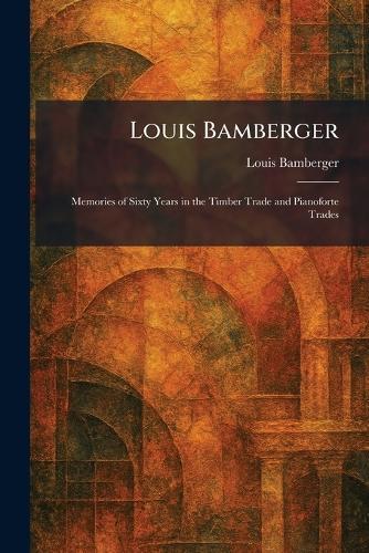 Louis Bamberger: Memories of Sixty Years in the Timber Trade and Pianoforte Trades