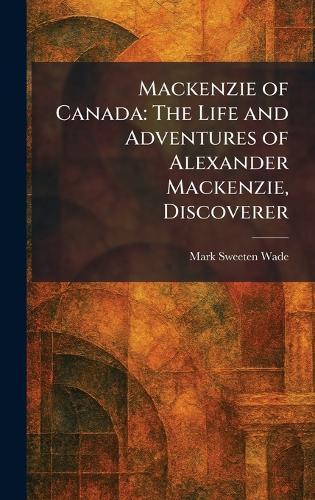 Mackenzie of Canada: The Life and Adventures of Alexander Mackenzie, Discoverer  by Mark Sweeten Wade at Abbey's Bookshop, 