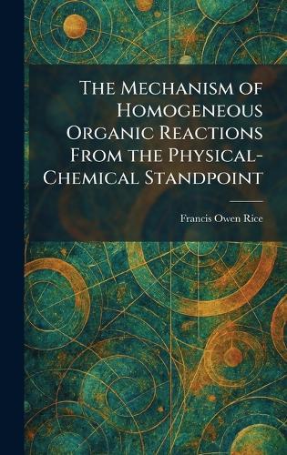 The Mechanism of Homogeneous Organic Reactions From the Physical-Chemical Standpoint  by Francis Owen Rice at Abbey's Bookshop, 