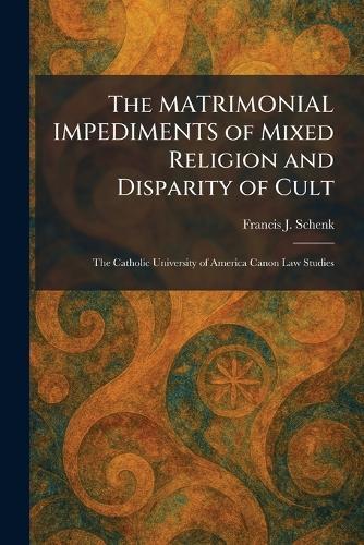 The MATRIMONIAL IMPEDIMENTS of Mixed Religion and Disparity of Cult: The Catholic University of America Canon Law Studies  by Francis J Schenk at Abbey's Bookshop, 