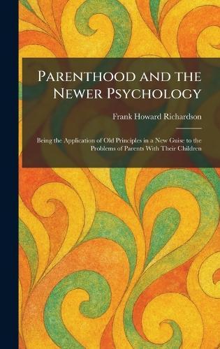 Parenthood and the Newer Psychology: Being the Application of Old Principles in a New Guise to the Problems of Parents With Their Children  by Frank Howard Richardson at Abbey's Bookshop, 