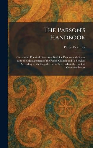 The Parson's Handbook: Containing Practical Directions Both for Parsons and Others as to the Management of the Parish Church and Its Services According to the English Use, as Set Forth in the Book of Common Prayer  by Percy Dearmer at Abbey's Bookshop, 