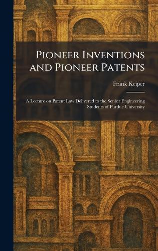 Pioneer Inventions and Pioneer Patents: A Lecture on Patent Law Delivered to the Senior Engineering Students of Purdue University  by Frank Keiper at Abbey's Bookshop, 