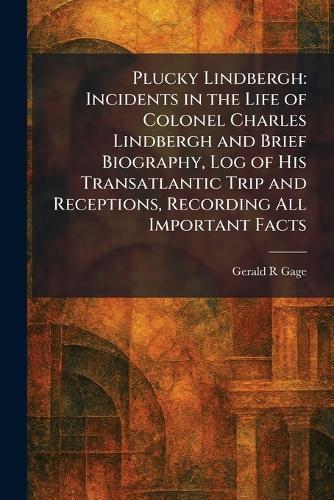 Plucky Lindbergh: Incidents in the Life of Colonel Charles Lindbergh and Brief Biography, Log of His Transatlantic Trip and Receptions, Recording All Important Facts