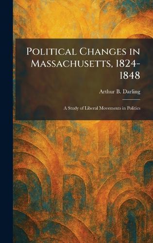 Political Changes in Massachusetts, 1824-1848: A Study of Liberal Movements in Politics  by Arthur B Darling at Abbey's Bookshop, 