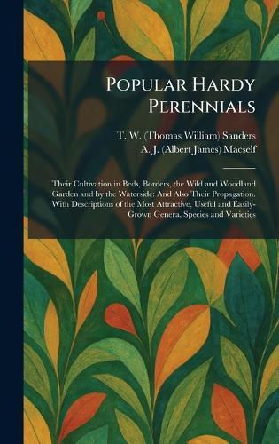 Popular Hardy Perennials: Their Cultivation in Beds, Borders, the Wild and Woodland Garden and by the Waterside: And Also Their Propagation. With Descriptions of the Most Attractive, Useful and Easily-Grown Genera, Species and Varieties  by T W (Thomas William) Sanders at Abbey's Bookshop, 