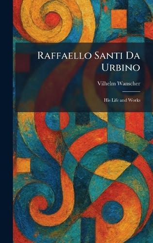 Raffaello Santi Da Urbino: His Life and Works  by Vilhelm Wanscher at Abbey's Bookshop, 