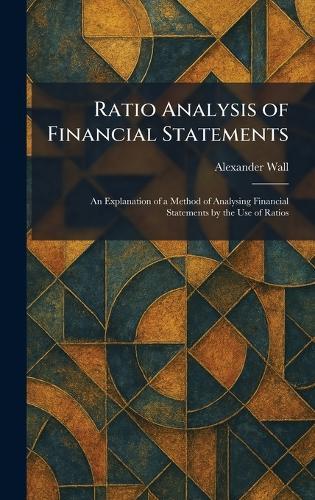 Ratio Analysis of Financial Statements: An Explanation of a Method of Analysing Financial Statements by the Use of Ratios  by Alexander Wall at Abbey's Bookshop, 