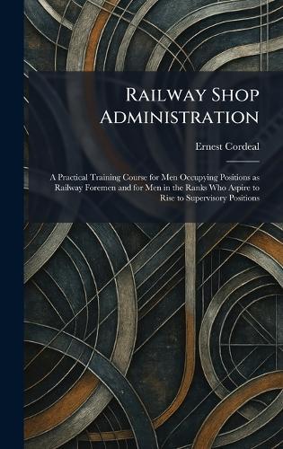 Railway Shop Administration: A Practical Training Course for Men Occupying Positions as Railway Foremen and for Men in the Ranks Who Aspire to Rise to Supervisory Positions  by Ernest Cordeal at Abbey's Bookshop, 