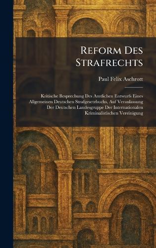 Reform Des Strafrechts: Kritische Besprechung Des Amtlichen Entwurfs Eines Allgemeinen Deutschen Strafgesetzbuchs, Auf Veranlassung Der Deutschen Landesgruppe Der Internationalen Kriminalistischen Vereinigung  by Paul Felix Aschrott at Abbey's Bookshop, 