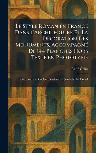 Le Style Roman en France Dans l'Architecture Et La DÃ(c)coration Des Monuments, AccompagnÃ(c) De 144 Planches Hors Texte en Phototypie: Couverture en Couleur DessinÃ(c)e Par Jean-Charles Contel  by Renã(c) Colas at Abbey's Bookshop, 
