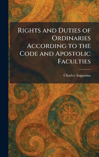 Rights and Duties of Ordinaries According to the Code and Apostolic Faculties  by Charles Augustine at Abbey's Bookshop, 