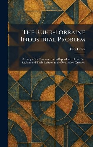 The Ruhr-Lorraine Industrial Problem: A Study of the Economic Inter-Dependence of the Two Regions and Their Relation to the Reparation Question  by Guy Greer at Abbey's Bookshop, 
