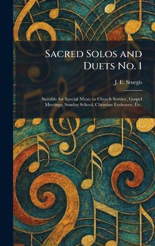 Sacred Solos and Duets No. 1: Suitable for Special Music in Church Service, Gospel Meetings, Sunday School, Christian Endeavor, Etc.  by J E Sturgis at Abbey's Bookshop, 