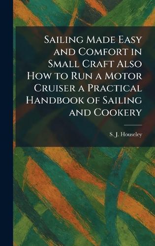 Sailing Made Easy and Comfort in Small Craft Also How to Run a Motor Cruiser a Practical Handbook of Sailing and Cookery  by S J Houseley at Abbey's Bookshop, 