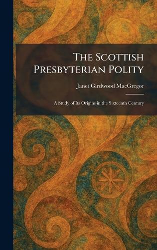 The Scottish Presbyterian Polity: A Study of Its Origins in the Sixteenth Century  by Janet Girdwood MacGregor at Abbey's Bookshop, 