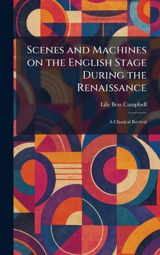 Scenes and Machines on the English Stage During the Renaissance: A Classical Revival  by Lily Bess Campbell at Abbey's Bookshop, 
