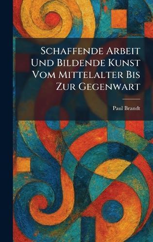 Schaffende Arbeit Und Bildende Kunst Vom Mittelalter Bis Zur Gegenwart  by Paul Brandt at Abbey's Bookshop, 