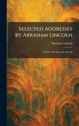 Selected Addresses by Abraham Lincoln: And Lowell's Essay on Lincoln  by Abraham Lincoln at Abbey's Bookshop, 
