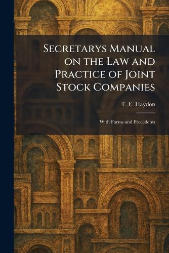 Secretarys Manual on the Law and Practice of Joint Stock Companies: With Forms and Precedents  by T E Haydon at Abbey's Bookshop, 