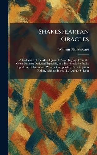 Shakespearean Oracles: A Collection of the Most Quotable Short Sayings From the Great Dramas; Designed Especially as a Handbook for Public Speakers, Debaters and Writers. Compiled by Beza Boynton Kaiser. With an Introd. By Azariah S. Root  by William Shakespeare at Abbey's Bookshop, 