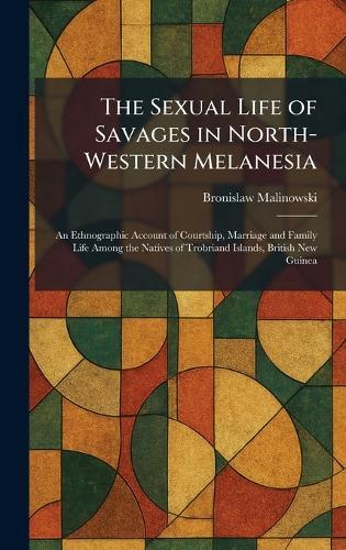 The Sexual Life of Savages in North-Western Melanesia: An Ethnographic Account of Courtship, Marriage and Family Life Among the Natives of Trobriand Islands, British New Guinea  by Bronislaw Malinowski at Abbey's Bookshop, 