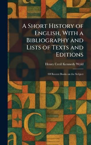 A Short History of English, With a Bibliography and Lists of Texts and Editions: Of Recent Books on the Subject  by Henry Cecil Kennedy Wyld at Abbey's Bookshop, 