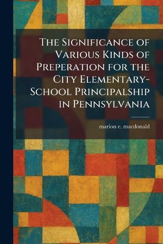The Significance of Various Kinds of Preperation for the City Elementary-School Principalship in Pennsylvania  by Marion E MacDonald at Abbey's Bookshop, 