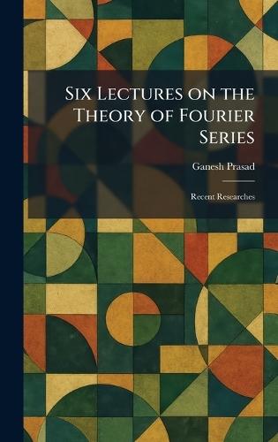 Six Lectures on the Theory of Fourier Series: Recent Researches  by Ganesh Prasad at Abbey's Bookshop, 