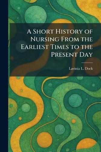 A Short History of Nursing From the Earliest Times to the Present Day  by Lavinia L Dock at Abbey's Bookshop, 