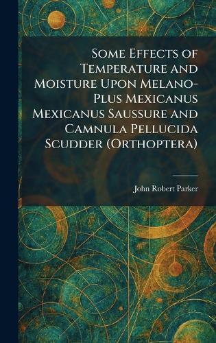 Some Effects of Temperature and Moisture Upon Melano-Plus Mexicanus Mexicanus Saussure and Camnula Pellucida Scudder (Orthoptera)  by John Robert Parker at Abbey's Bookshop, 