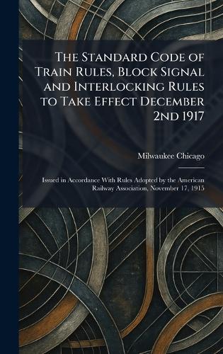 The Standard Code of Train Rules, Block Signal and Interlocking Rules to Take Effect December 2nd 1917: Issued in Accordance With Rules Adopted by the American Railway Association, November 17, 1915  by Milwaukee And St Paul Rail Chicago at Abbey's Bookshop, 