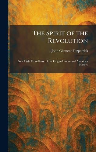 The Spirit of the Revolution: New Light From Some of the Original Sources of American History  by John Clement Fitzpatrick at Abbey's Bookshop, 