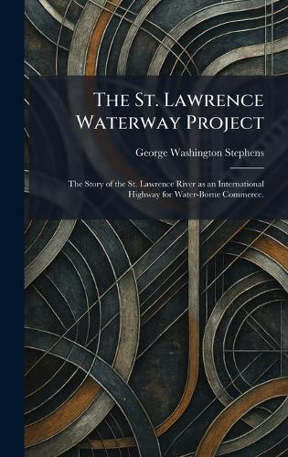 The St. Lawrence Waterway Project: The Story of the St. Lawrence River as an International Highway for Water-Borne Commerce.  by George Washington Stephens at Abbey's Bookshop, 